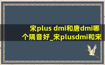 宋plus dmi和唐dmi哪个隔音好_宋plusdmi和宋prodmi哪个隔音好